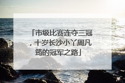 市级比赛连夺三冠，十岁长沙小丫周凡筠的冠军之路